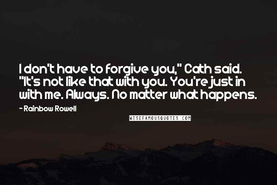 Rainbow Rowell Quotes: I don't have to forgive you," Cath said. "It's not like that with you. You're just in with me. Always. No matter what happens.