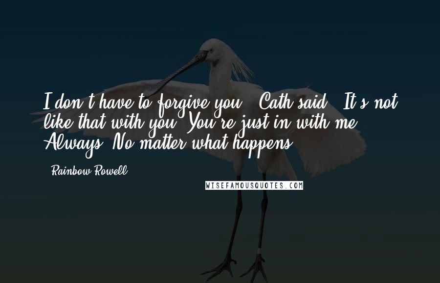 Rainbow Rowell Quotes: I don't have to forgive you," Cath said. "It's not like that with you. You're just in with me. Always. No matter what happens.