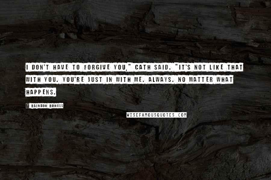 Rainbow Rowell Quotes: I don't have to forgive you," Cath said. "It's not like that with you. You're just in with me. Always. No matter what happens.