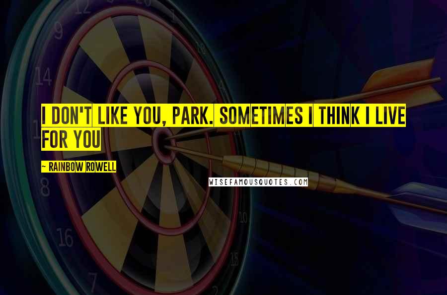 Rainbow Rowell Quotes: I don't like you, Park. Sometimes I think I live for you