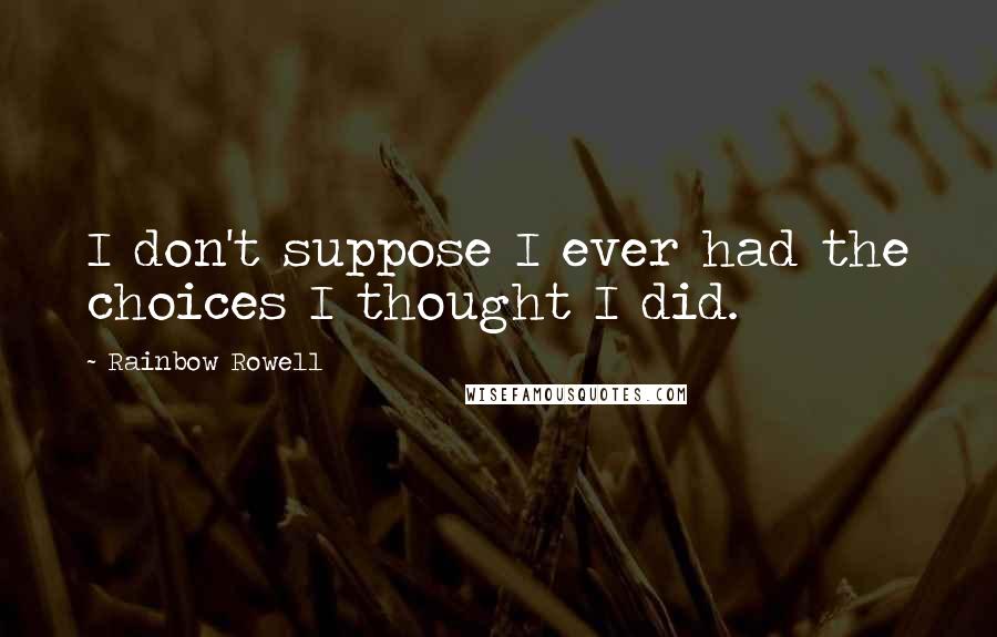 Rainbow Rowell Quotes: I don't suppose I ever had the choices I thought I did.
