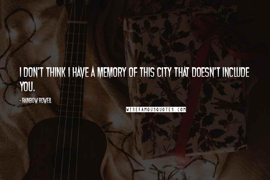 Rainbow Rowell Quotes: I don't think I have a memory of this city that doesn't include you.