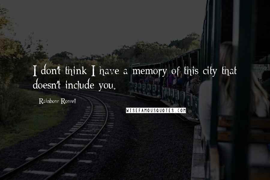 Rainbow Rowell Quotes: I don't think I have a memory of this city that doesn't include you.