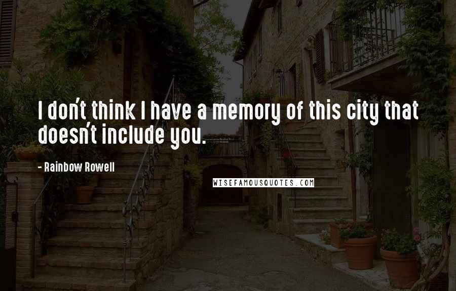 Rainbow Rowell Quotes: I don't think I have a memory of this city that doesn't include you.