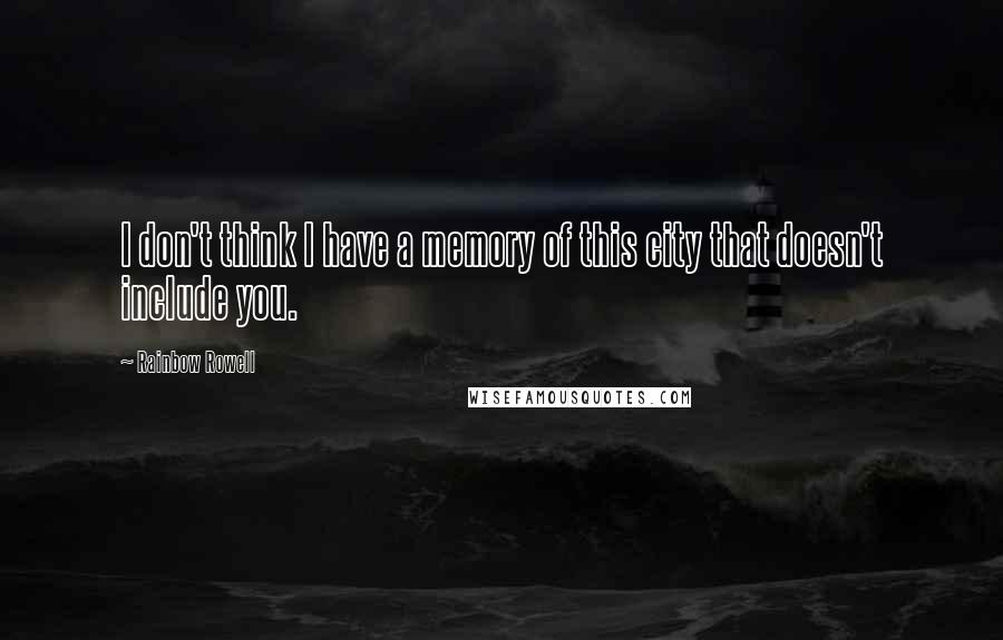 Rainbow Rowell Quotes: I don't think I have a memory of this city that doesn't include you.
