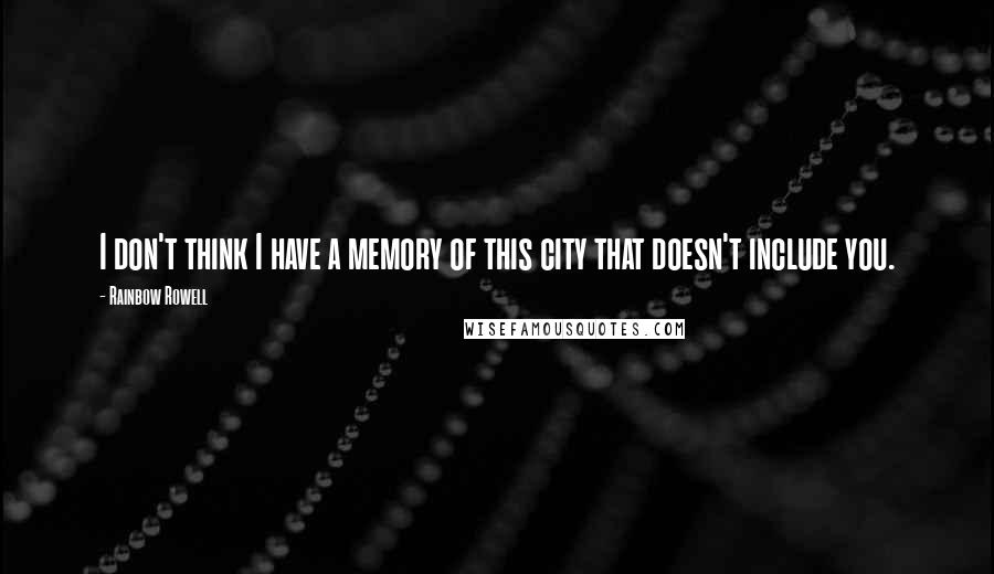 Rainbow Rowell Quotes: I don't think I have a memory of this city that doesn't include you.
