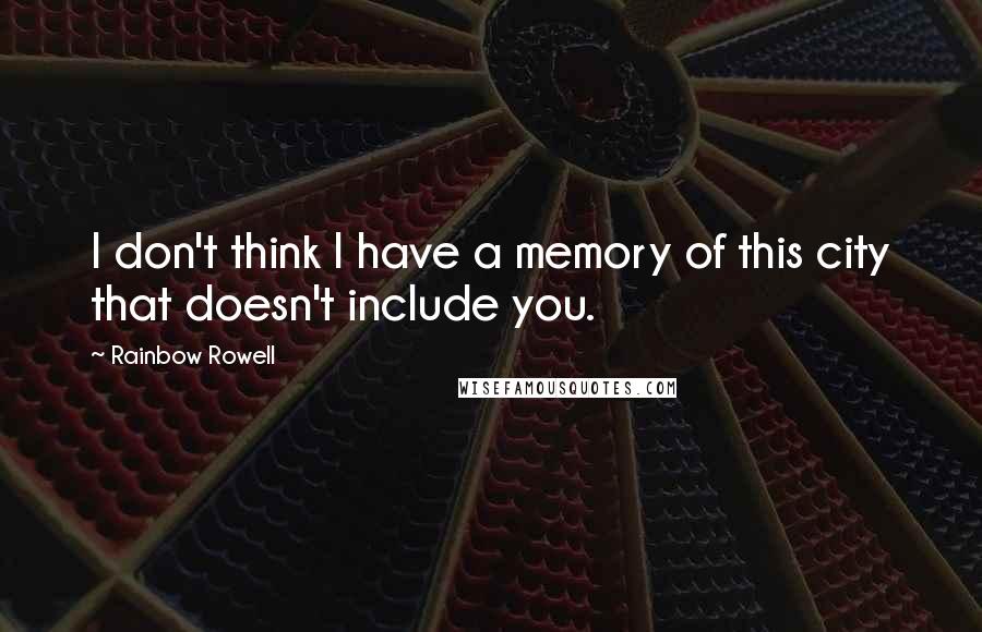 Rainbow Rowell Quotes: I don't think I have a memory of this city that doesn't include you.