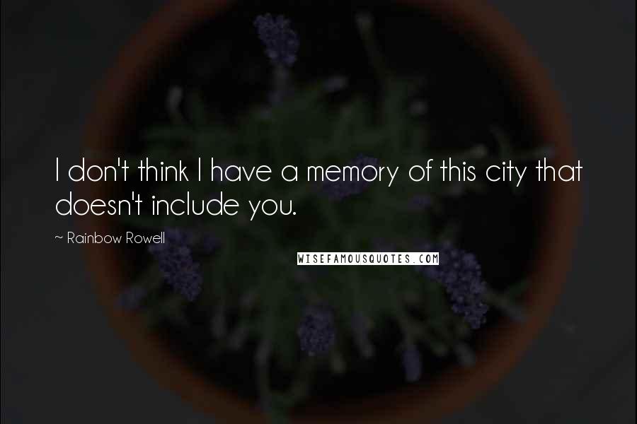 Rainbow Rowell Quotes: I don't think I have a memory of this city that doesn't include you.