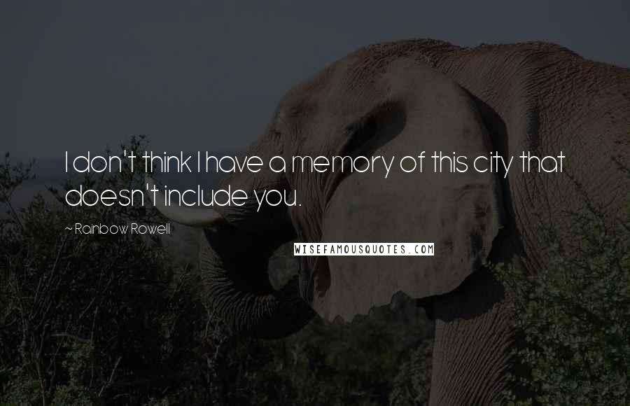 Rainbow Rowell Quotes: I don't think I have a memory of this city that doesn't include you.