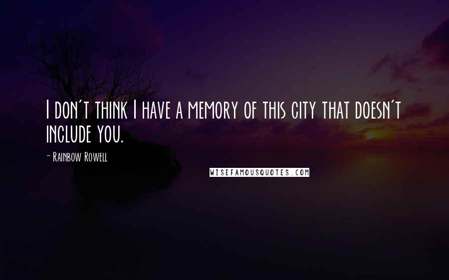 Rainbow Rowell Quotes: I don't think I have a memory of this city that doesn't include you.