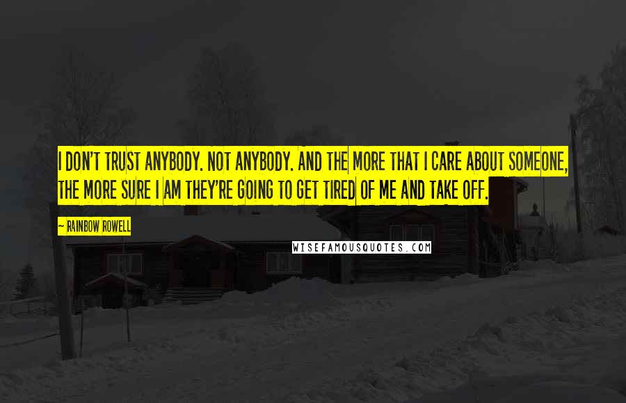 Rainbow Rowell Quotes: I don't trust anybody. Not anybody. And the more that I care about someone, the more sure I am they're going to get tired of me and take off.