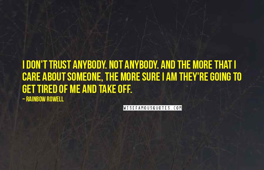 Rainbow Rowell Quotes: I don't trust anybody. Not anybody. And the more that I care about someone, the more sure I am they're going to get tired of me and take off.