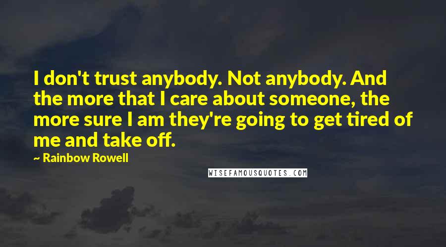 Rainbow Rowell Quotes: I don't trust anybody. Not anybody. And the more that I care about someone, the more sure I am they're going to get tired of me and take off.