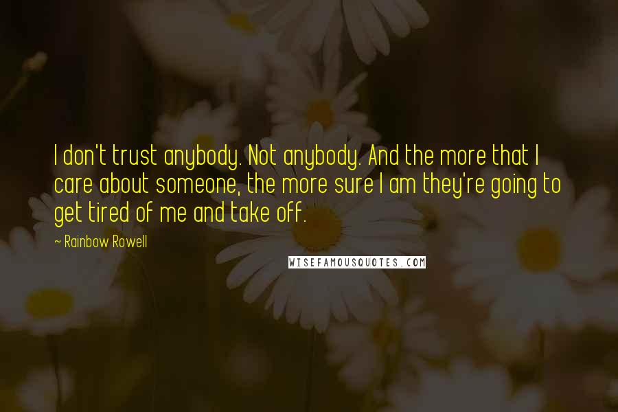 Rainbow Rowell Quotes: I don't trust anybody. Not anybody. And the more that I care about someone, the more sure I am they're going to get tired of me and take off.