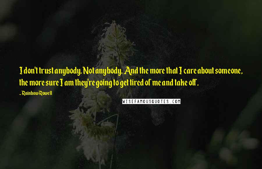 Rainbow Rowell Quotes: I don't trust anybody. Not anybody. And the more that I care about someone, the more sure I am they're going to get tired of me and take off.