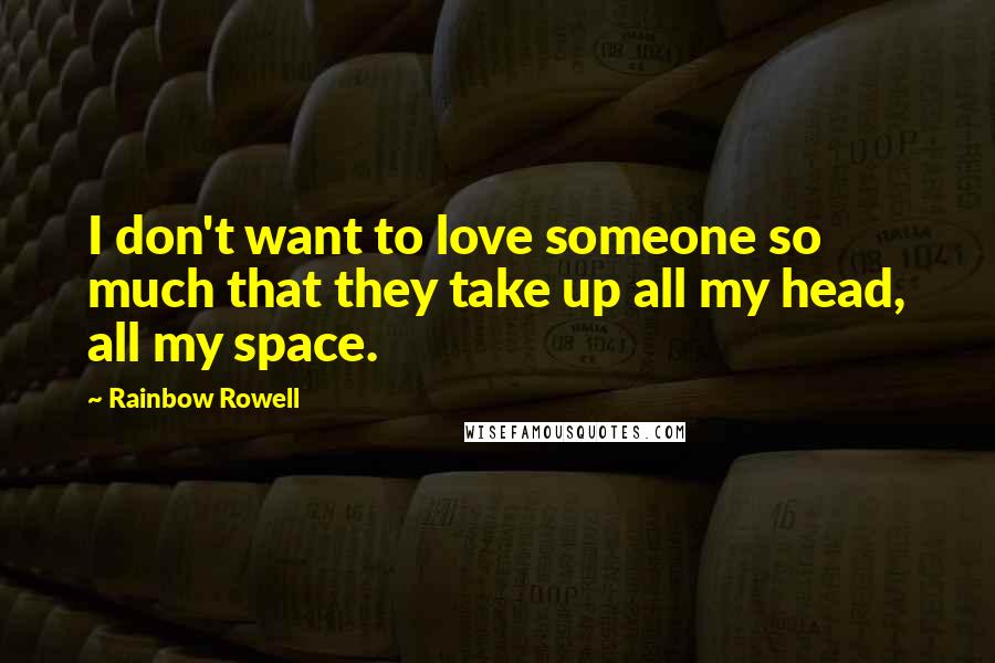 Rainbow Rowell Quotes: I don't want to love someone so much that they take up all my head, all my space.