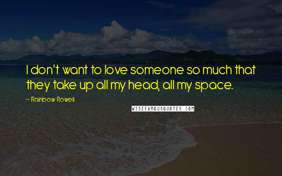 Rainbow Rowell Quotes: I don't want to love someone so much that they take up all my head, all my space.