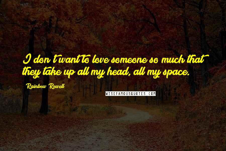 Rainbow Rowell Quotes: I don't want to love someone so much that they take up all my head, all my space.