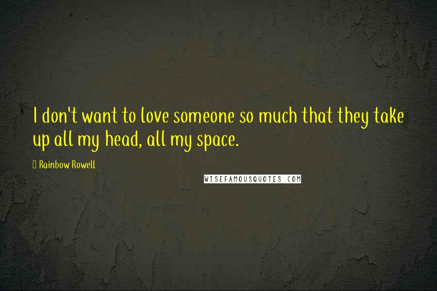 Rainbow Rowell Quotes: I don't want to love someone so much that they take up all my head, all my space.