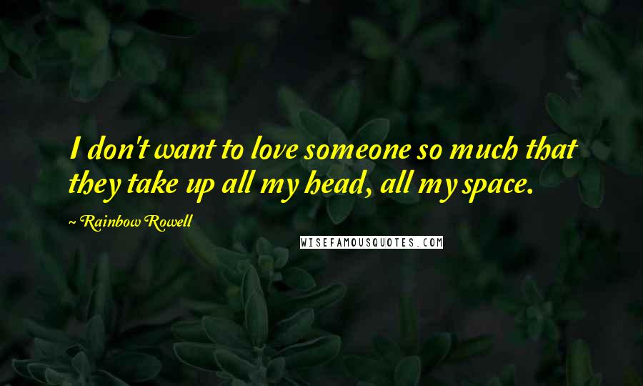 Rainbow Rowell Quotes: I don't want to love someone so much that they take up all my head, all my space.