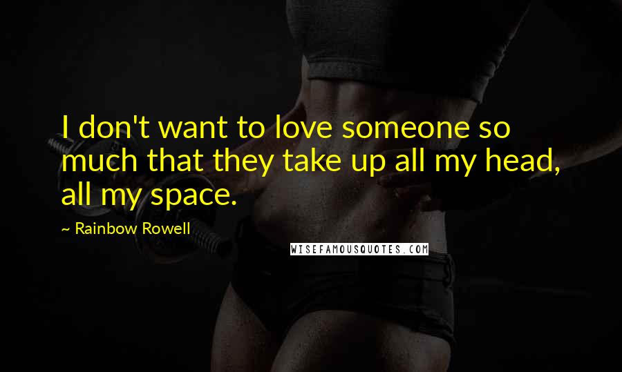 Rainbow Rowell Quotes: I don't want to love someone so much that they take up all my head, all my space.