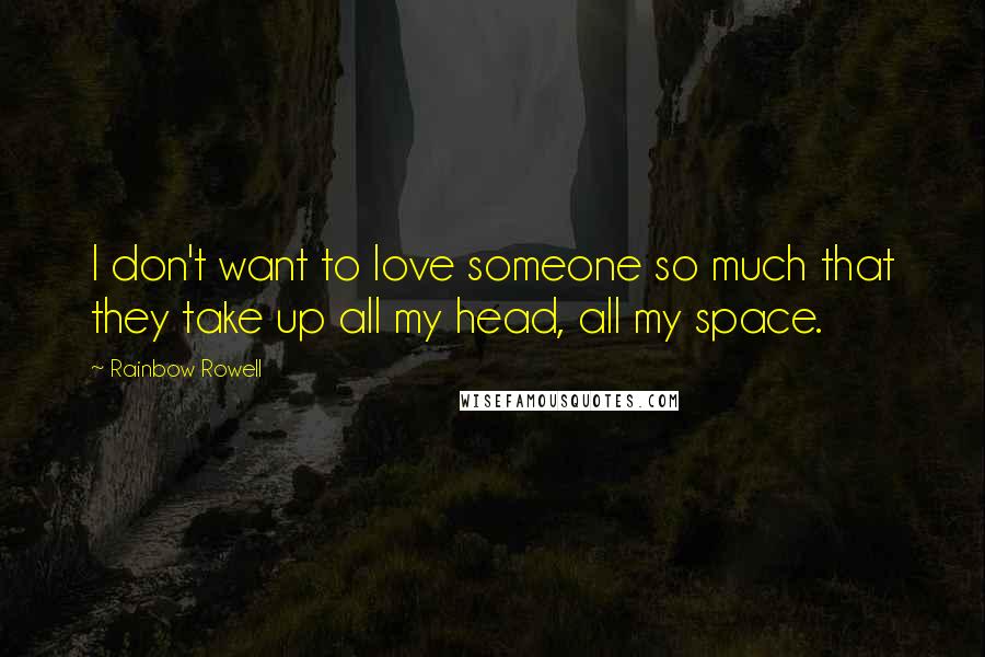 Rainbow Rowell Quotes: I don't want to love someone so much that they take up all my head, all my space.