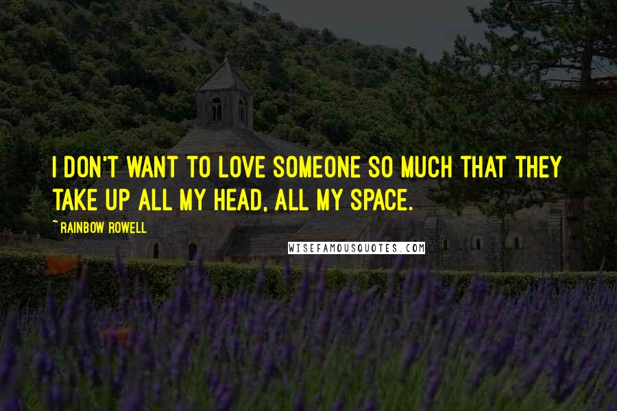 Rainbow Rowell Quotes: I don't want to love someone so much that they take up all my head, all my space.