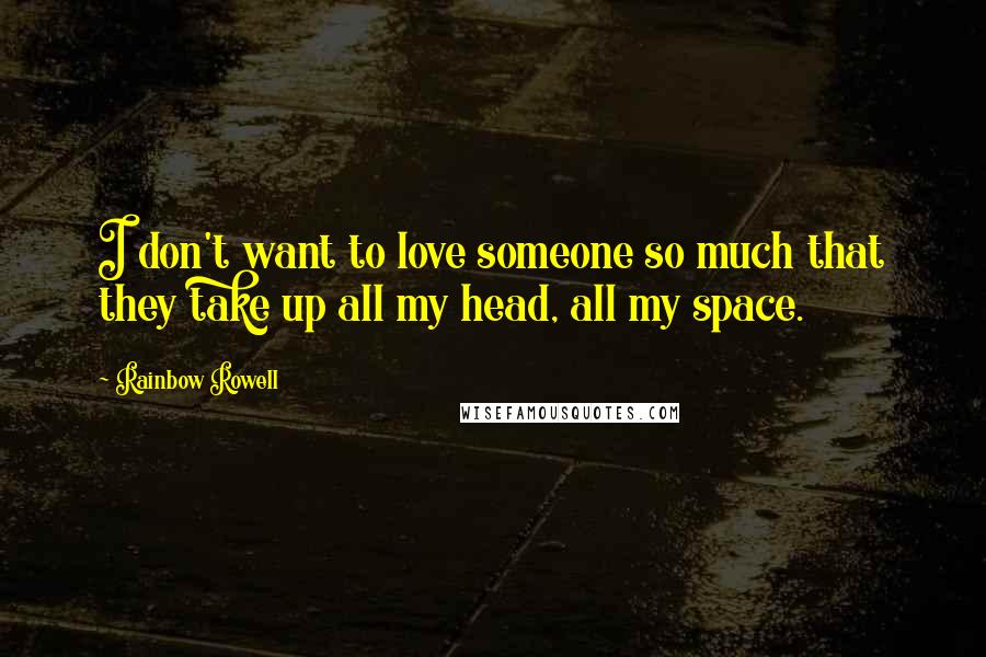 Rainbow Rowell Quotes: I don't want to love someone so much that they take up all my head, all my space.