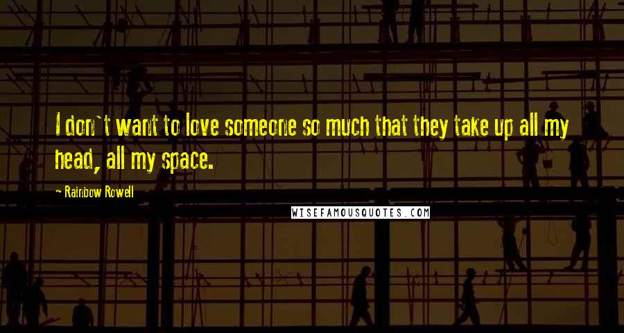 Rainbow Rowell Quotes: I don't want to love someone so much that they take up all my head, all my space.