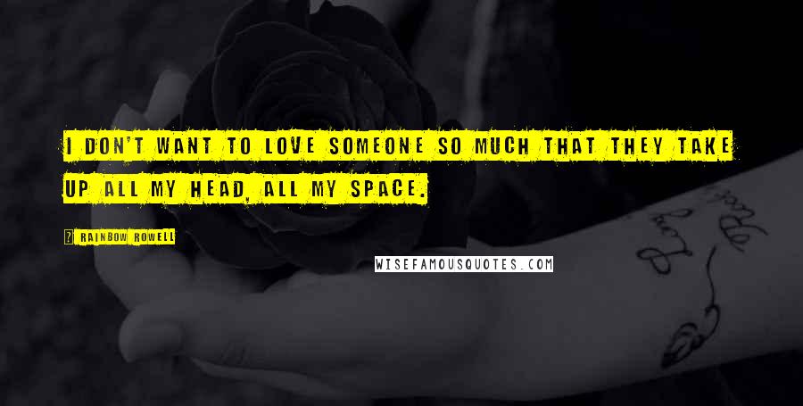 Rainbow Rowell Quotes: I don't want to love someone so much that they take up all my head, all my space.