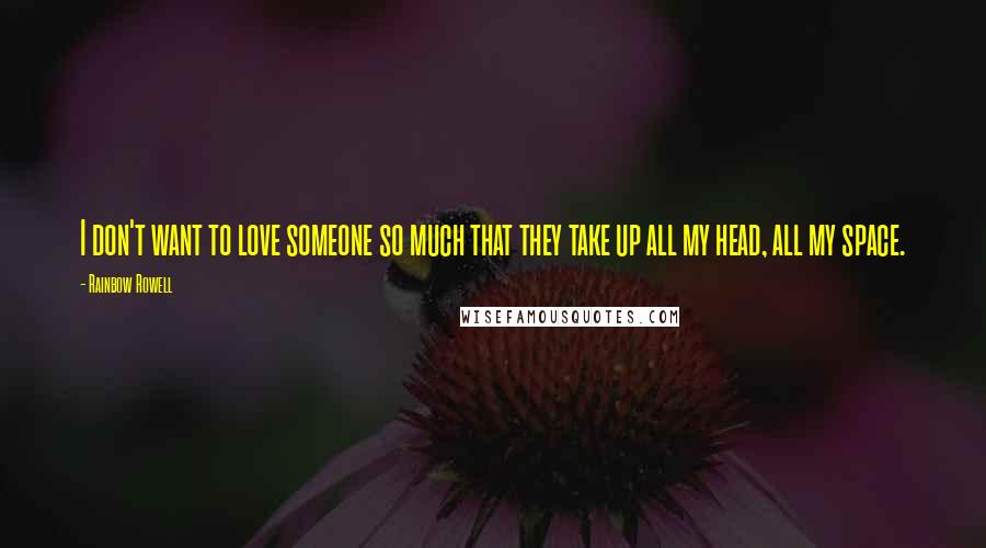 Rainbow Rowell Quotes: I don't want to love someone so much that they take up all my head, all my space.