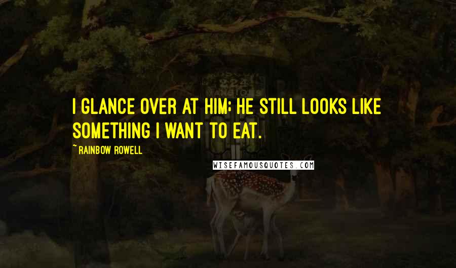 Rainbow Rowell Quotes: I glance over at him; he still looks like something I want to eat.