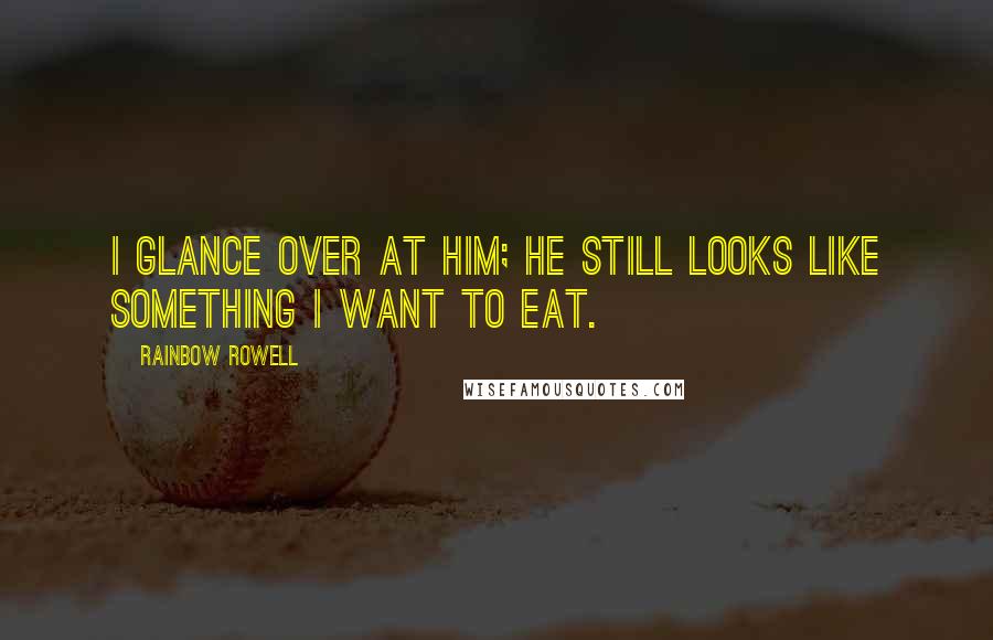 Rainbow Rowell Quotes: I glance over at him; he still looks like something I want to eat.