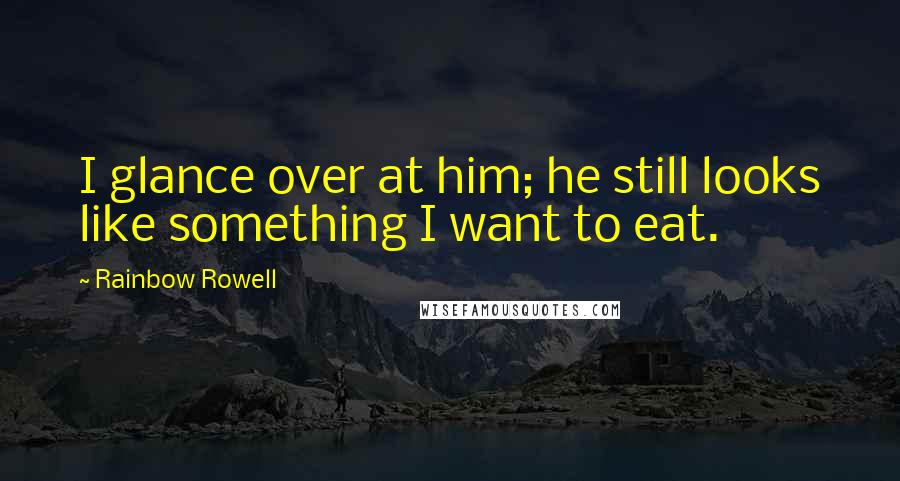 Rainbow Rowell Quotes: I glance over at him; he still looks like something I want to eat.