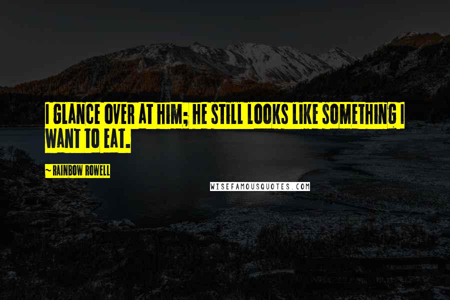 Rainbow Rowell Quotes: I glance over at him; he still looks like something I want to eat.