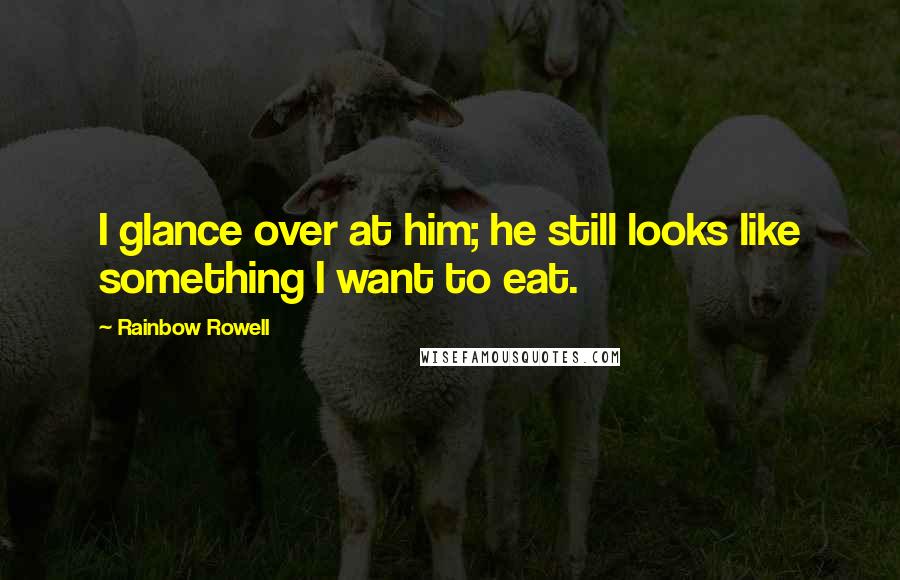 Rainbow Rowell Quotes: I glance over at him; he still looks like something I want to eat.