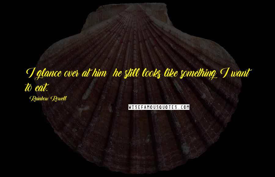 Rainbow Rowell Quotes: I glance over at him; he still looks like something I want to eat.