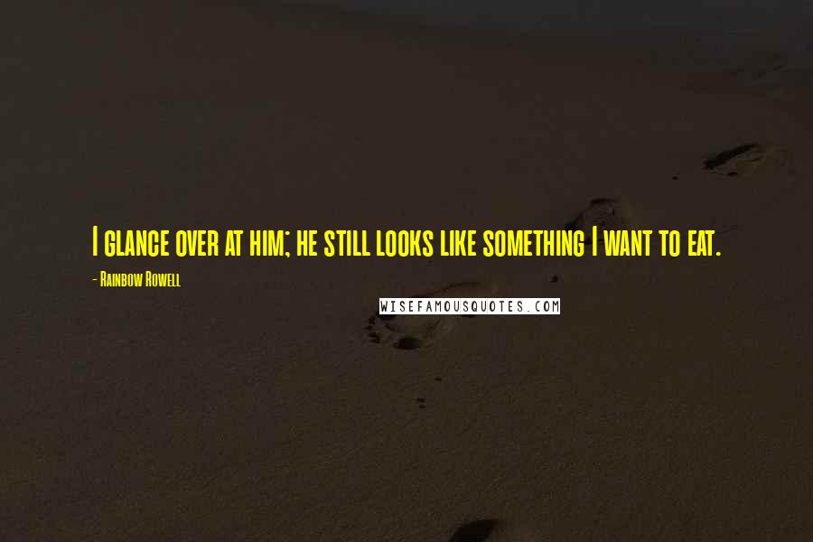 Rainbow Rowell Quotes: I glance over at him; he still looks like something I want to eat.