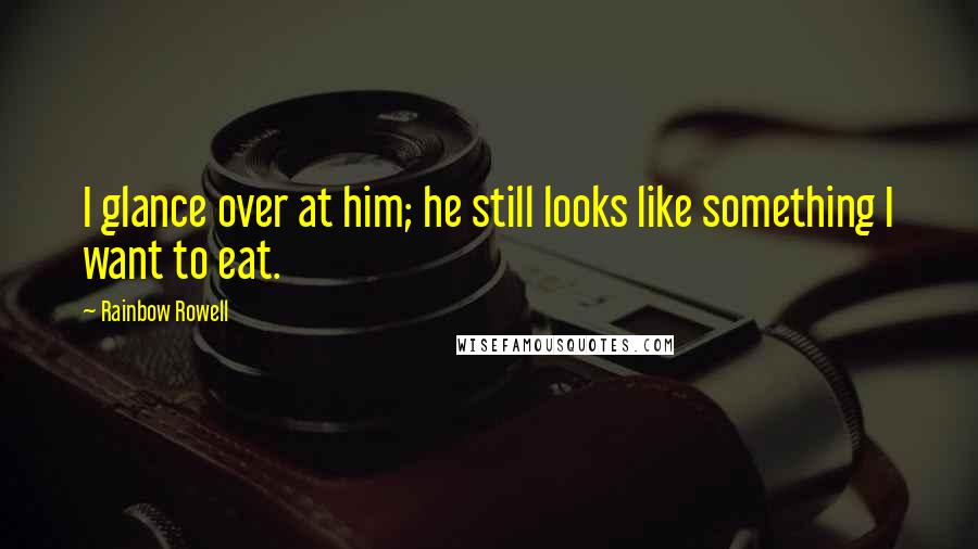 Rainbow Rowell Quotes: I glance over at him; he still looks like something I want to eat.