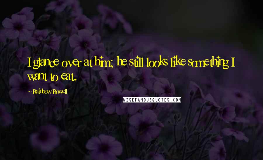 Rainbow Rowell Quotes: I glance over at him; he still looks like something I want to eat.