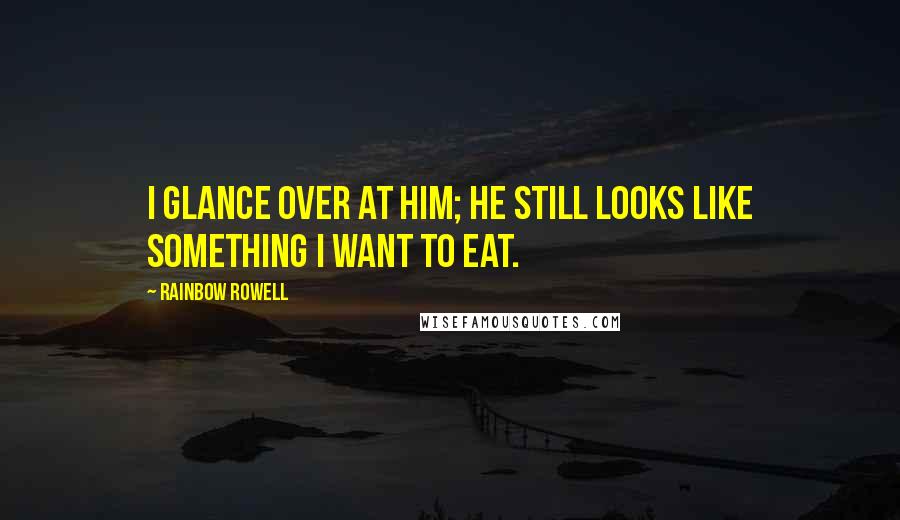 Rainbow Rowell Quotes: I glance over at him; he still looks like something I want to eat.
