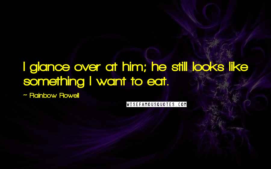 Rainbow Rowell Quotes: I glance over at him; he still looks like something I want to eat.
