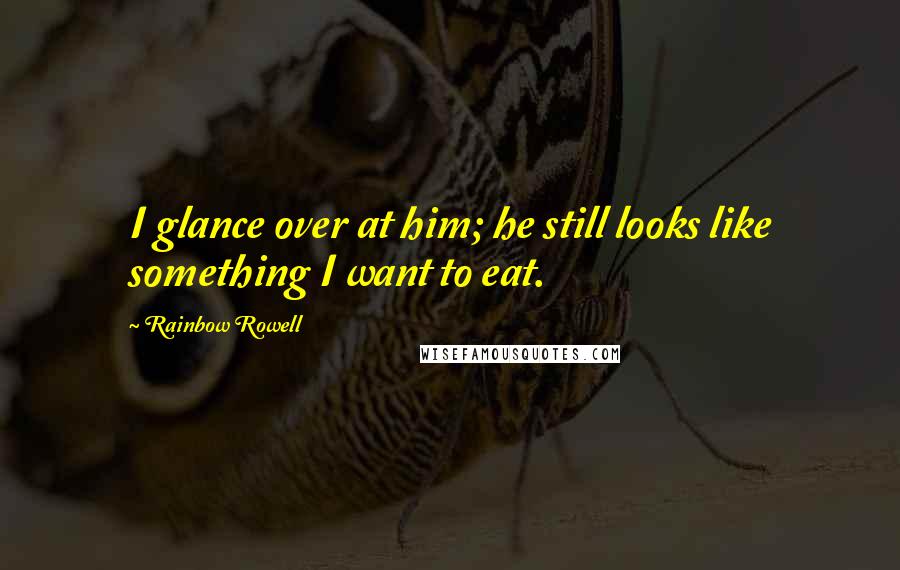 Rainbow Rowell Quotes: I glance over at him; he still looks like something I want to eat.