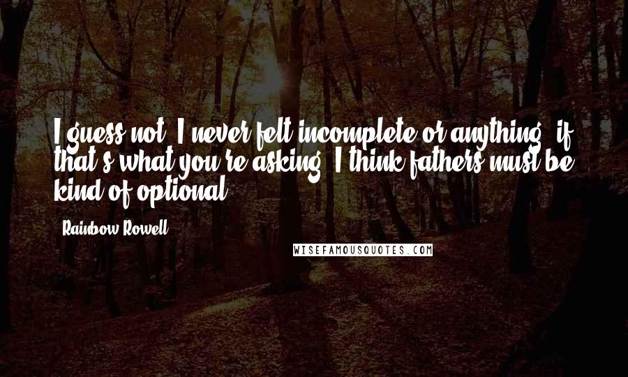 Rainbow Rowell Quotes: I guess not. I never felt incomplete or anything, if that's what you're asking. I think fathers must be kind of optional.