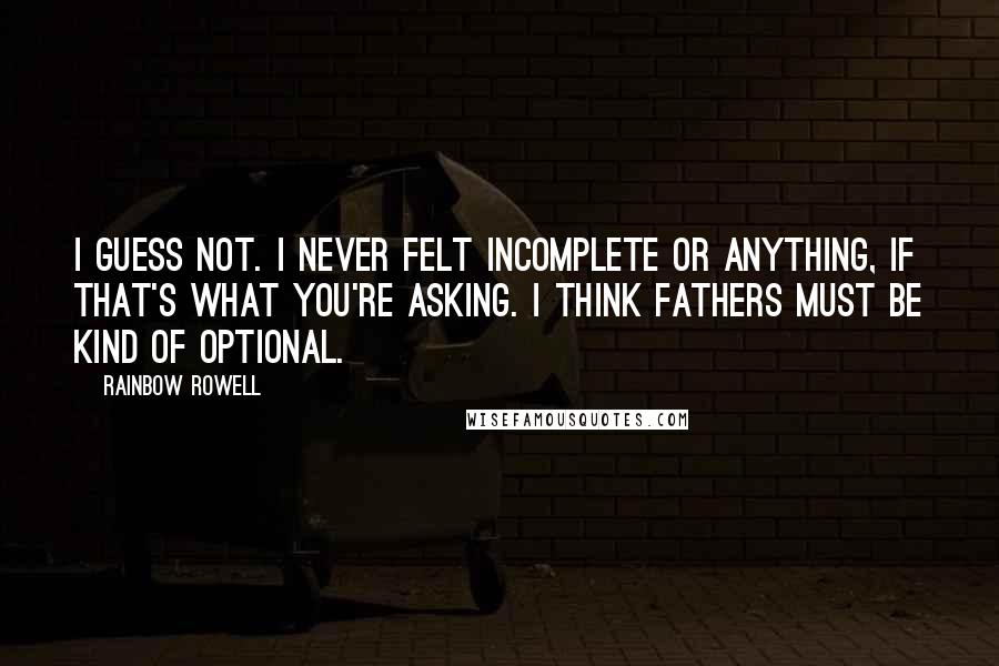 Rainbow Rowell Quotes: I guess not. I never felt incomplete or anything, if that's what you're asking. I think fathers must be kind of optional.
