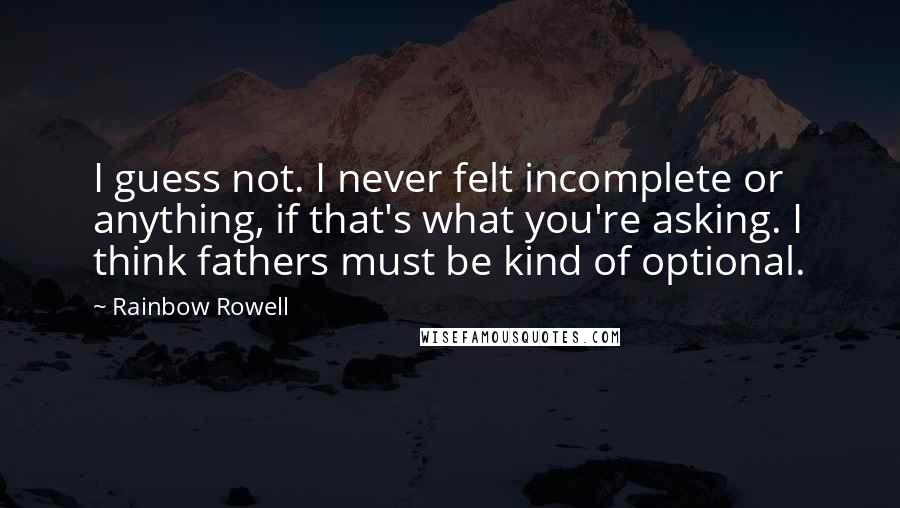 Rainbow Rowell Quotes: I guess not. I never felt incomplete or anything, if that's what you're asking. I think fathers must be kind of optional.