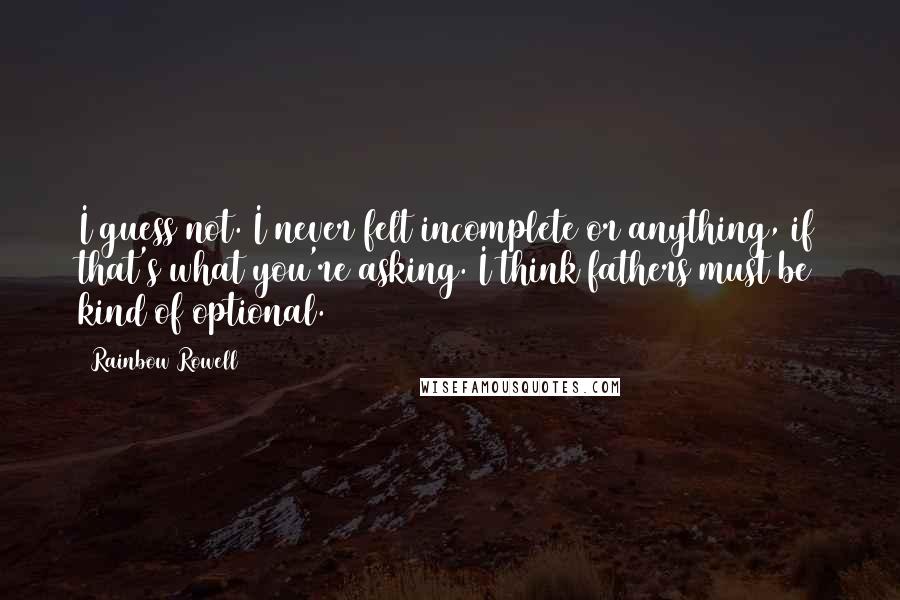 Rainbow Rowell Quotes: I guess not. I never felt incomplete or anything, if that's what you're asking. I think fathers must be kind of optional.