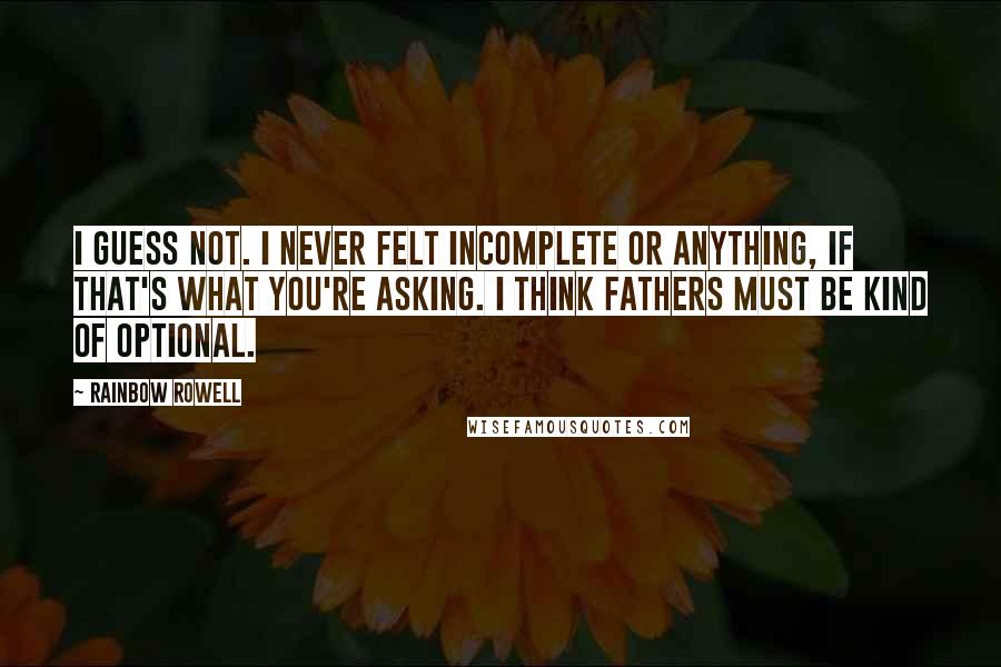 Rainbow Rowell Quotes: I guess not. I never felt incomplete or anything, if that's what you're asking. I think fathers must be kind of optional.