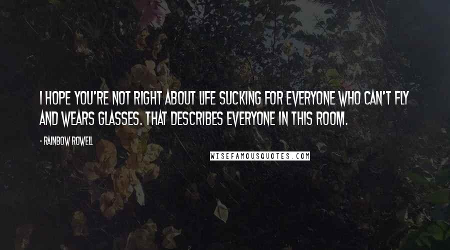 Rainbow Rowell Quotes: I hope you're not right about life sucking for everyone who can't fly and wears glasses. That describes everyone in this room.