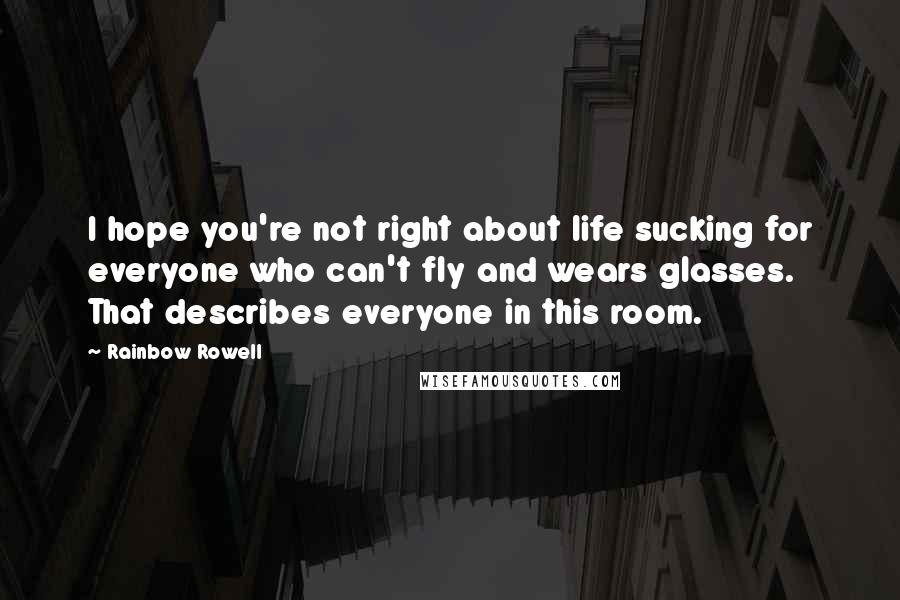 Rainbow Rowell Quotes: I hope you're not right about life sucking for everyone who can't fly and wears glasses. That describes everyone in this room.